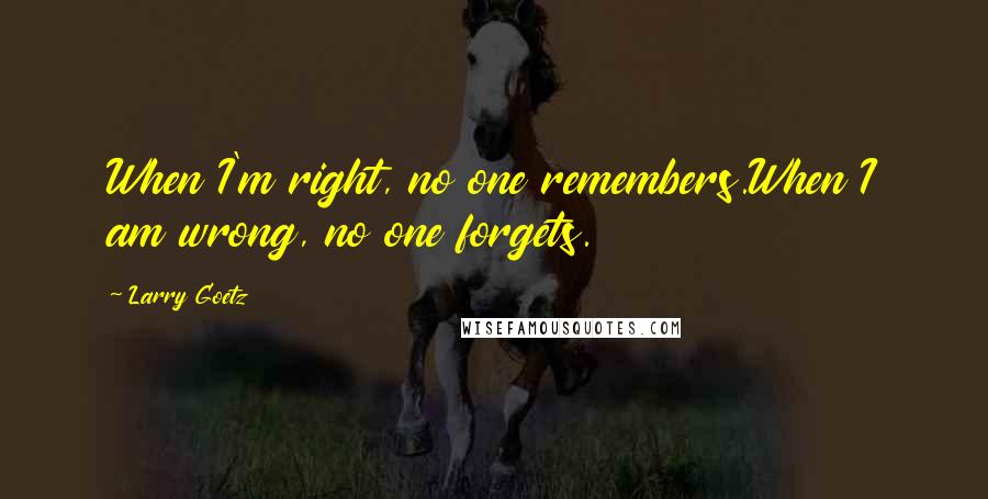 Larry Goetz Quotes: When I'm right, no one remembers.When I am wrong, no one forgets.