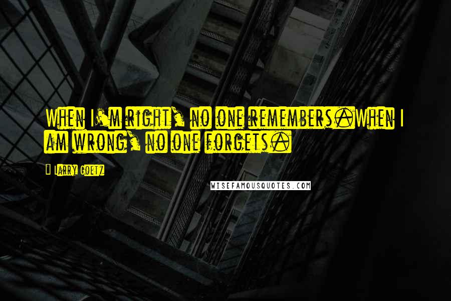 Larry Goetz Quotes: When I'm right, no one remembers.When I am wrong, no one forgets.