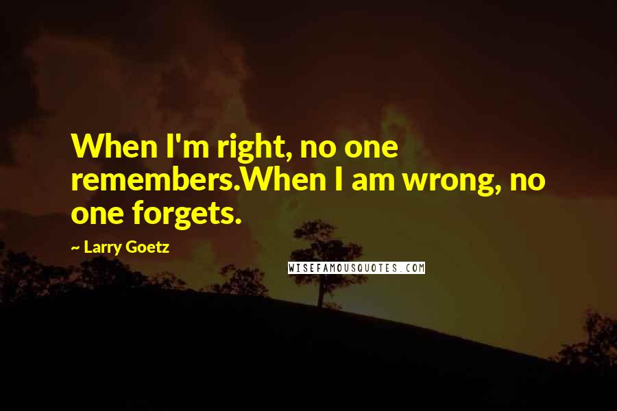 Larry Goetz Quotes: When I'm right, no one remembers.When I am wrong, no one forgets.