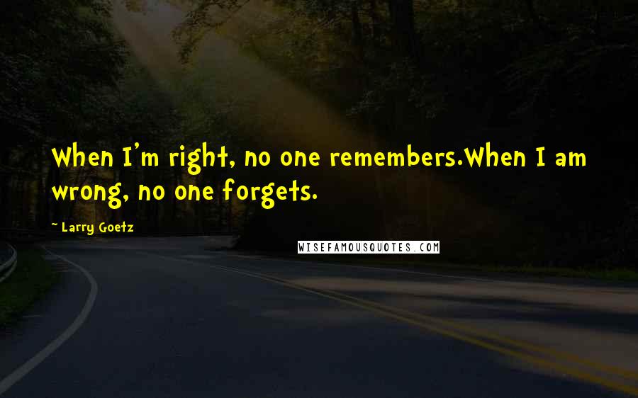 Larry Goetz Quotes: When I'm right, no one remembers.When I am wrong, no one forgets.