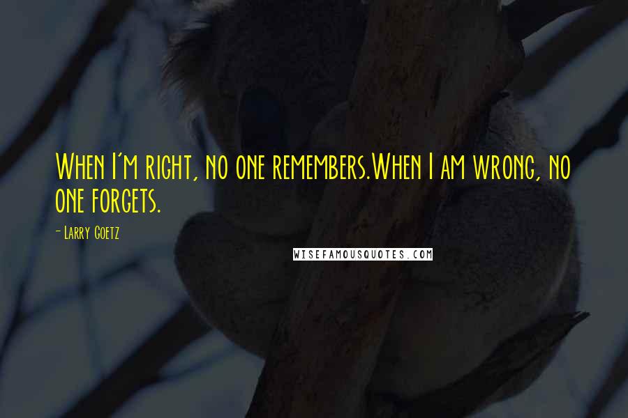 Larry Goetz Quotes: When I'm right, no one remembers.When I am wrong, no one forgets.