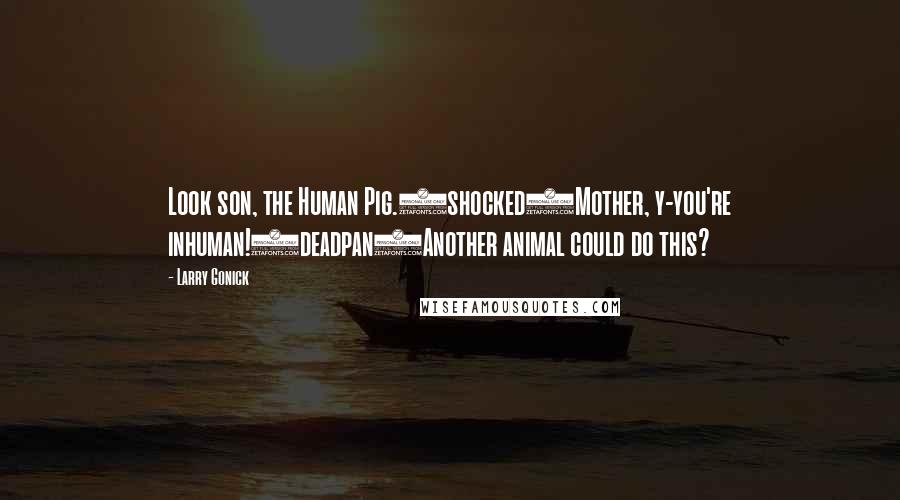 Larry Gonick Quotes: Look son, the Human Pig.(shocked)Mother, y-you're inhuman!(deadpan)Another animal could do this?