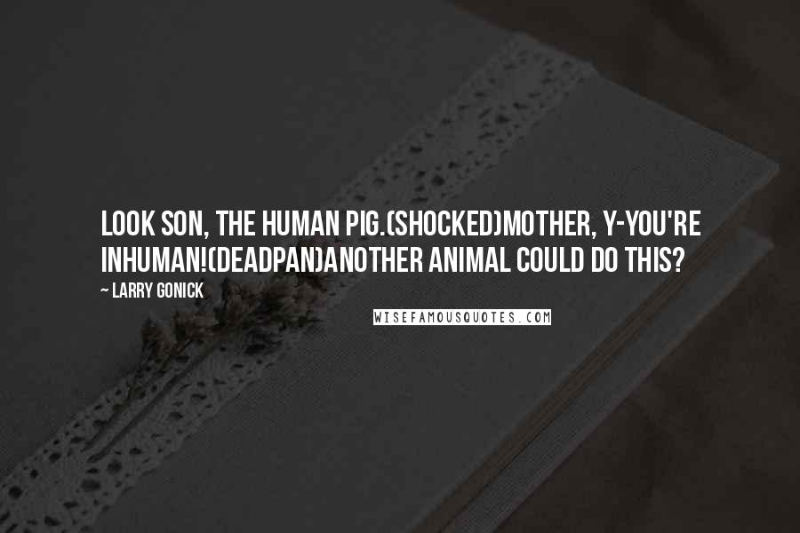 Larry Gonick Quotes: Look son, the Human Pig.(shocked)Mother, y-you're inhuman!(deadpan)Another animal could do this?