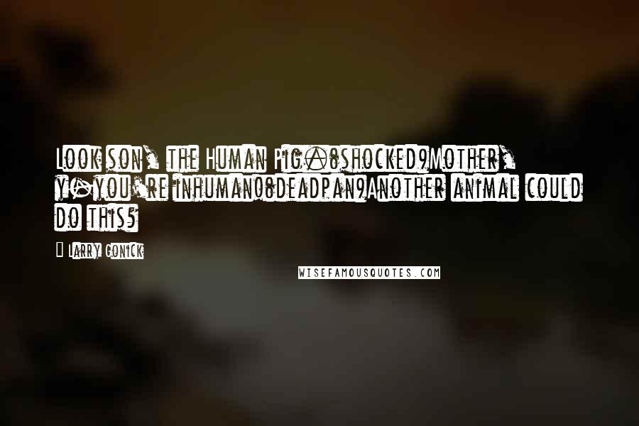Larry Gonick Quotes: Look son, the Human Pig.(shocked)Mother, y-you're inhuman!(deadpan)Another animal could do this?