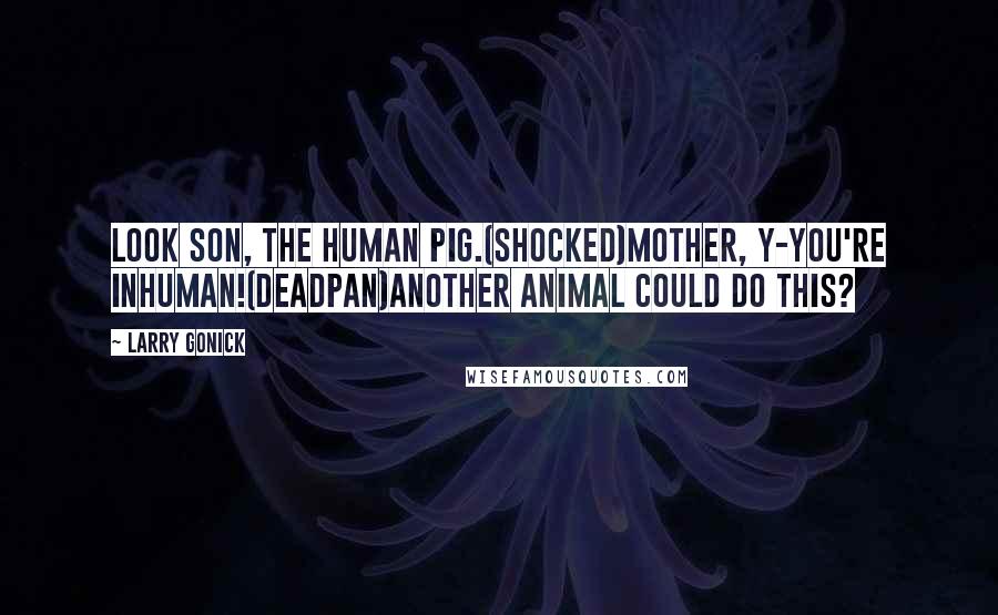 Larry Gonick Quotes: Look son, the Human Pig.(shocked)Mother, y-you're inhuman!(deadpan)Another animal could do this?