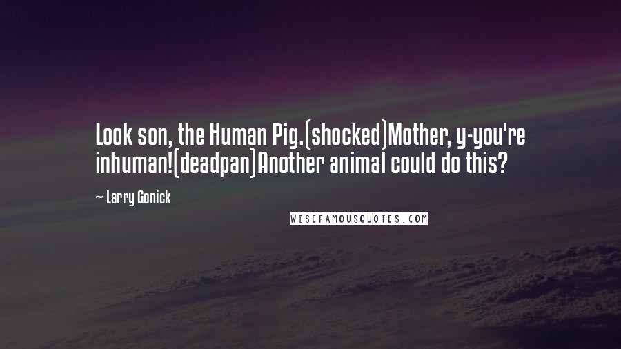 Larry Gonick Quotes: Look son, the Human Pig.(shocked)Mother, y-you're inhuman!(deadpan)Another animal could do this?