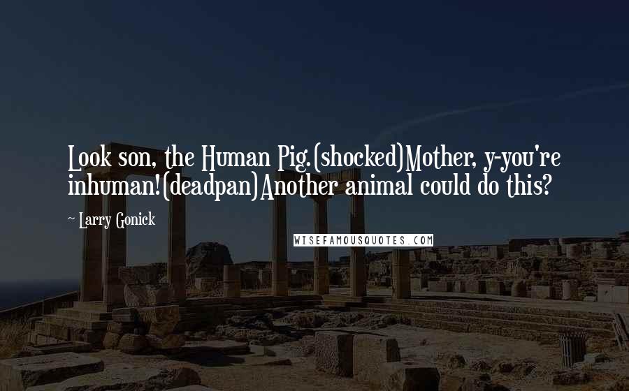 Larry Gonick Quotes: Look son, the Human Pig.(shocked)Mother, y-you're inhuman!(deadpan)Another animal could do this?