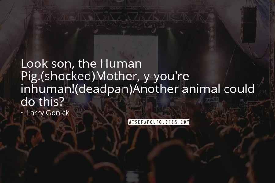 Larry Gonick Quotes: Look son, the Human Pig.(shocked)Mother, y-you're inhuman!(deadpan)Another animal could do this?