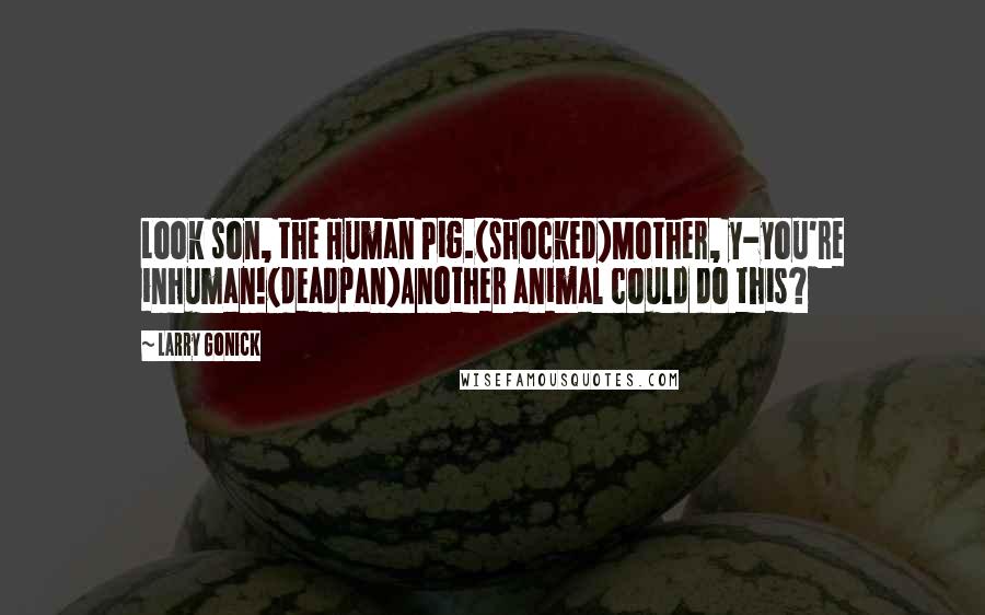 Larry Gonick Quotes: Look son, the Human Pig.(shocked)Mother, y-you're inhuman!(deadpan)Another animal could do this?