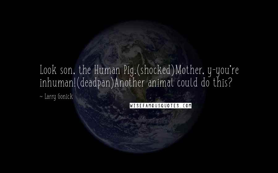 Larry Gonick Quotes: Look son, the Human Pig.(shocked)Mother, y-you're inhuman!(deadpan)Another animal could do this?
