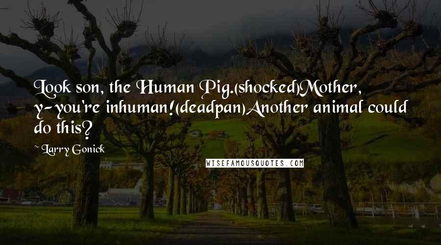 Larry Gonick Quotes: Look son, the Human Pig.(shocked)Mother, y-you're inhuman!(deadpan)Another animal could do this?
