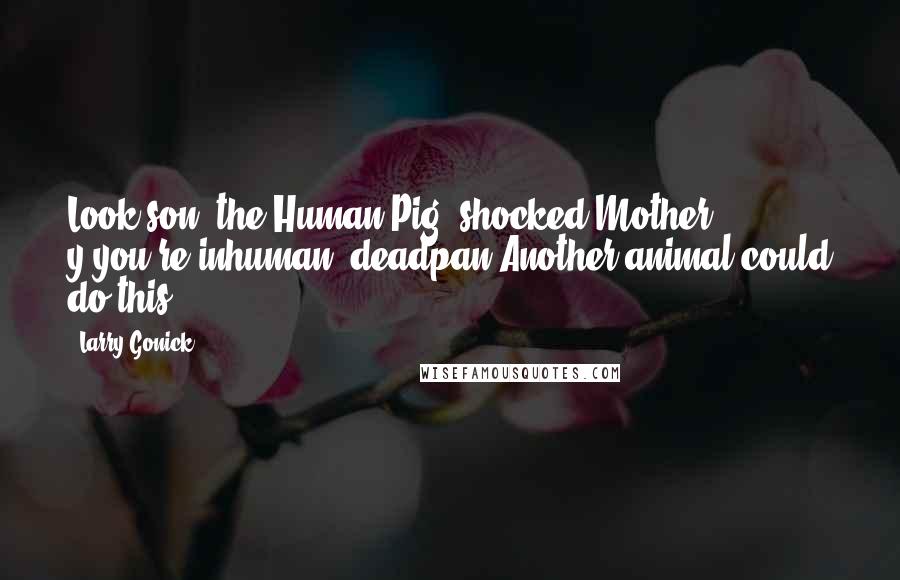 Larry Gonick Quotes: Look son, the Human Pig.(shocked)Mother, y-you're inhuman!(deadpan)Another animal could do this?