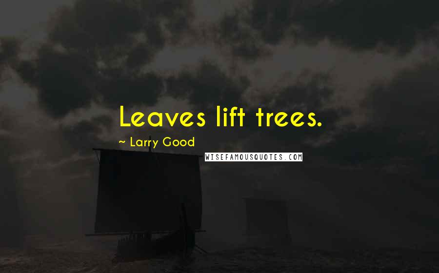 Larry Good Quotes: Leaves lift trees.