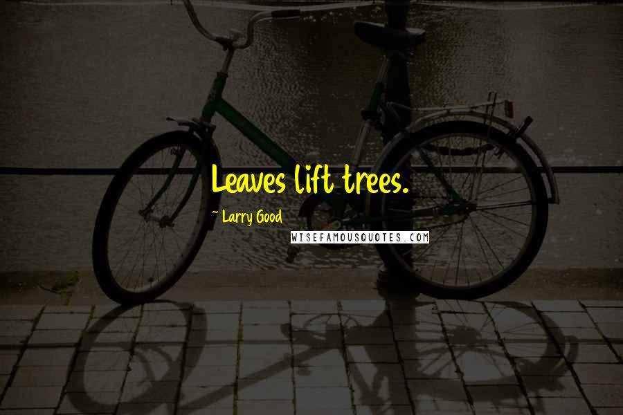 Larry Good Quotes: Leaves lift trees.