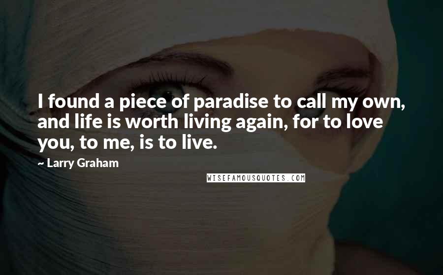 Larry Graham Quotes: I found a piece of paradise to call my own, and life is worth living again, for to love you, to me, is to live.