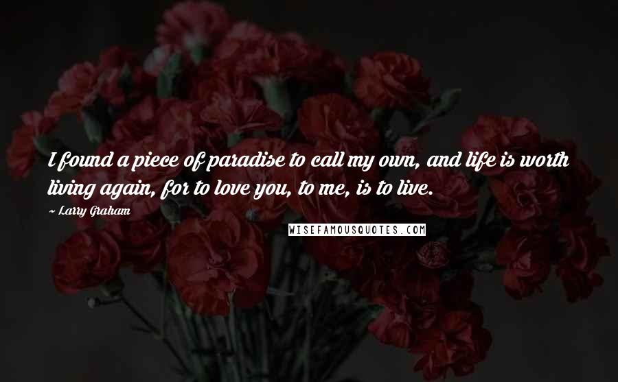 Larry Graham Quotes: I found a piece of paradise to call my own, and life is worth living again, for to love you, to me, is to live.