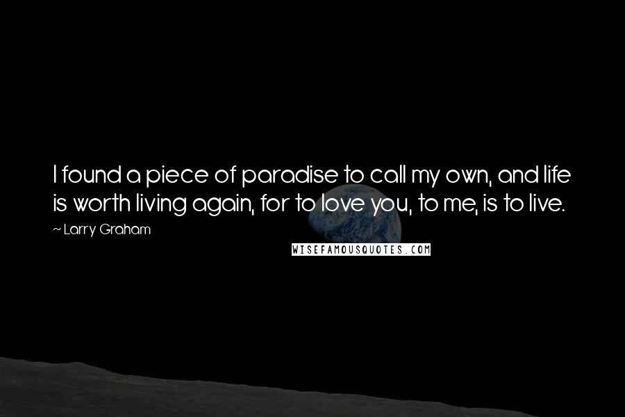 Larry Graham Quotes: I found a piece of paradise to call my own, and life is worth living again, for to love you, to me, is to live.