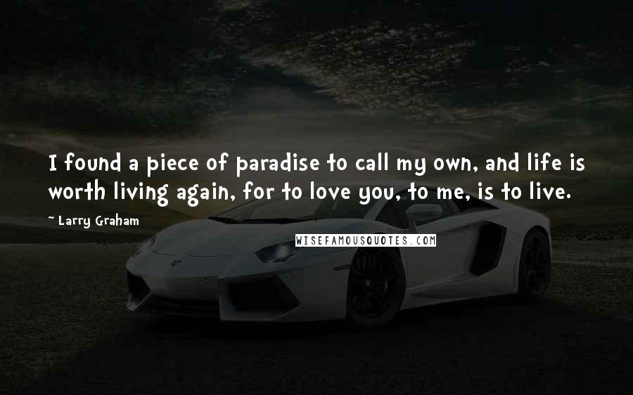 Larry Graham Quotes: I found a piece of paradise to call my own, and life is worth living again, for to love you, to me, is to live.