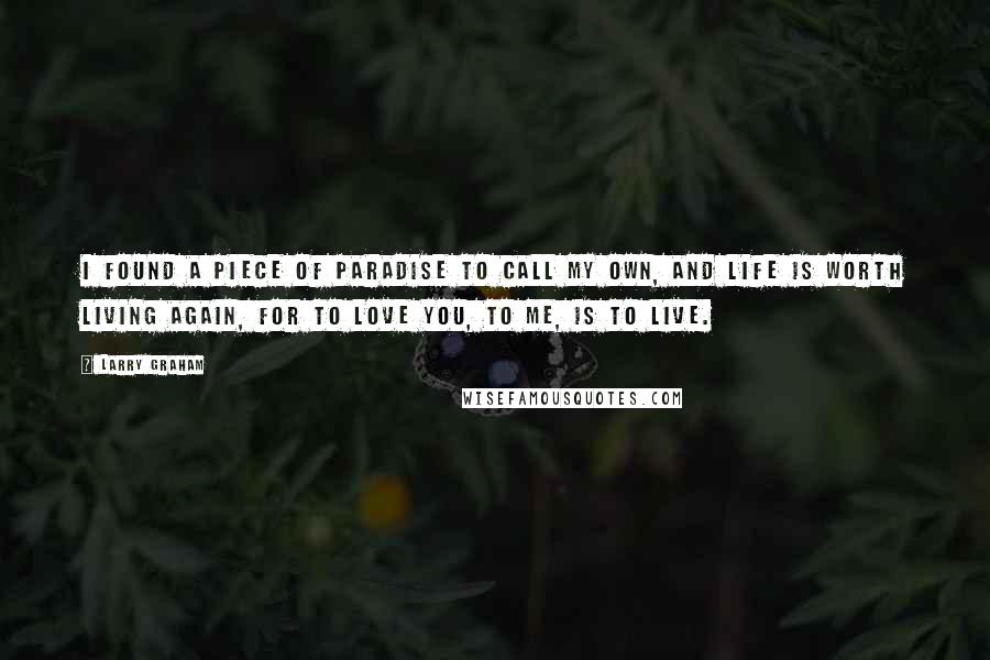 Larry Graham Quotes: I found a piece of paradise to call my own, and life is worth living again, for to love you, to me, is to live.