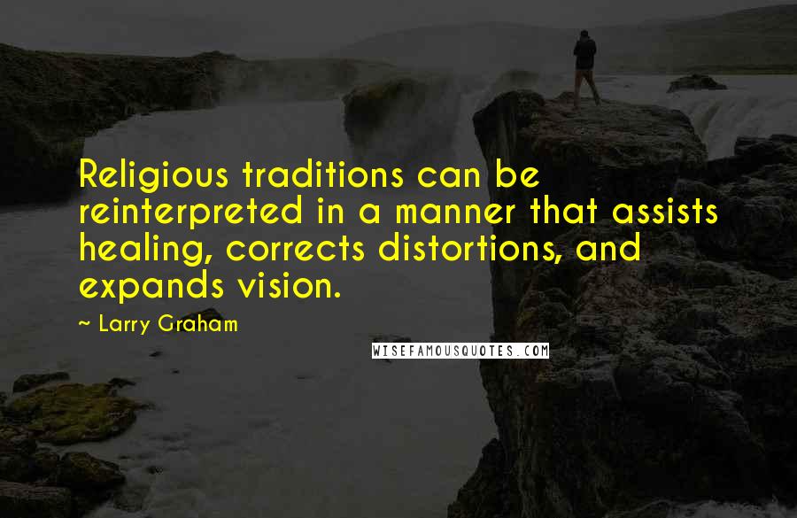 Larry Graham Quotes: Religious traditions can be reinterpreted in a manner that assists healing, corrects distortions, and expands vision.