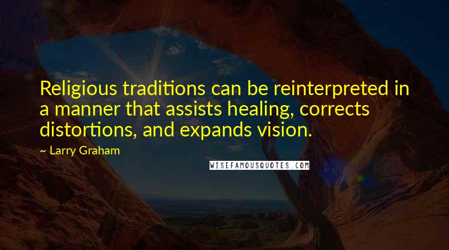 Larry Graham Quotes: Religious traditions can be reinterpreted in a manner that assists healing, corrects distortions, and expands vision.