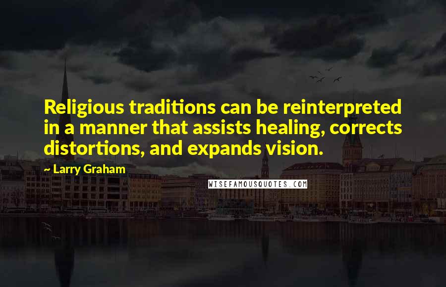 Larry Graham Quotes: Religious traditions can be reinterpreted in a manner that assists healing, corrects distortions, and expands vision.