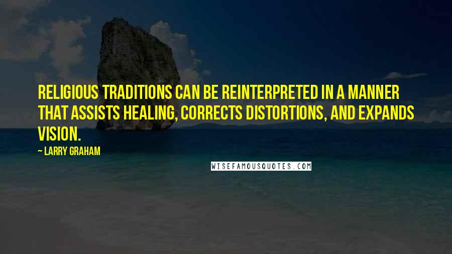 Larry Graham Quotes: Religious traditions can be reinterpreted in a manner that assists healing, corrects distortions, and expands vision.