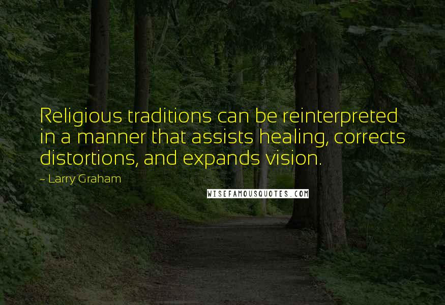 Larry Graham Quotes: Religious traditions can be reinterpreted in a manner that assists healing, corrects distortions, and expands vision.