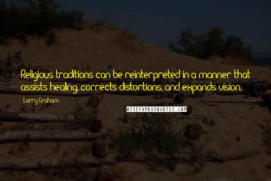 Larry Graham Quotes: Religious traditions can be reinterpreted in a manner that assists healing, corrects distortions, and expands vision.