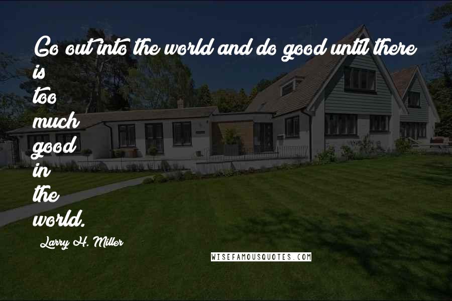 Larry H. Miller Quotes: Go out into the world and do good until there is too much good in the world.