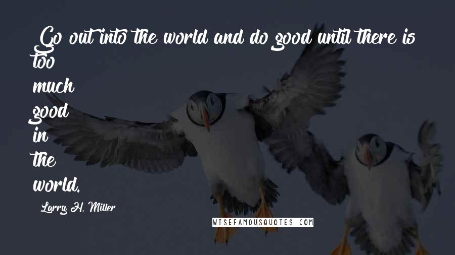 Larry H. Miller Quotes: Go out into the world and do good until there is too much good in the world.