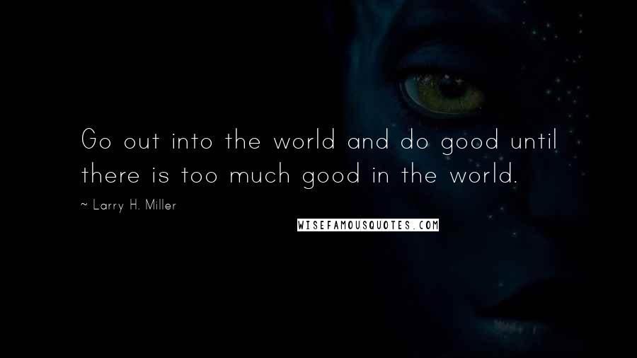 Larry H. Miller Quotes: Go out into the world and do good until there is too much good in the world.