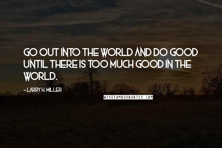 Larry H. Miller Quotes: Go out into the world and do good until there is too much good in the world.