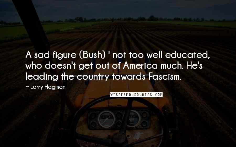 Larry Hagman Quotes: A sad figure (Bush) ' not too well educated, who doesn't get out of America much. He's leading the country towards Fascism.