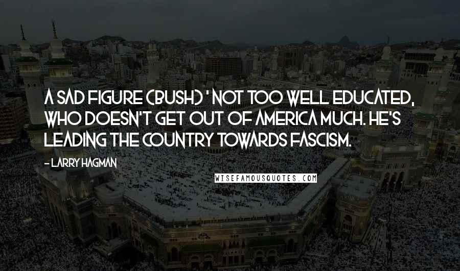 Larry Hagman Quotes: A sad figure (Bush) ' not too well educated, who doesn't get out of America much. He's leading the country towards Fascism.