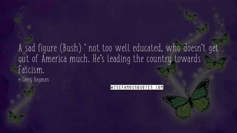 Larry Hagman Quotes: A sad figure (Bush) ' not too well educated, who doesn't get out of America much. He's leading the country towards Fascism.