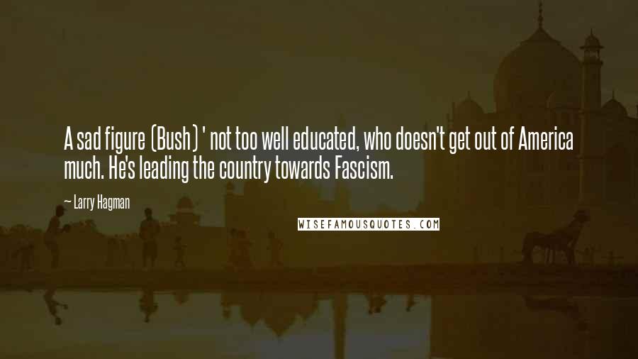 Larry Hagman Quotes: A sad figure (Bush) ' not too well educated, who doesn't get out of America much. He's leading the country towards Fascism.