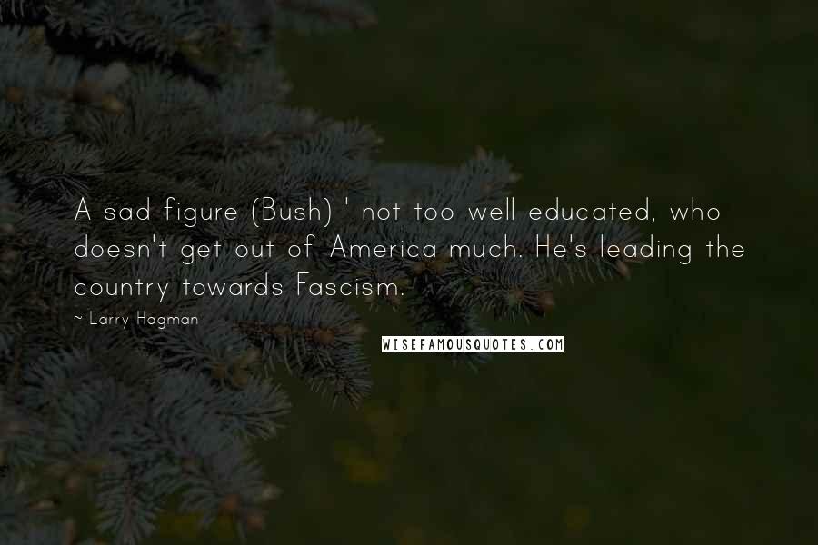 Larry Hagman Quotes: A sad figure (Bush) ' not too well educated, who doesn't get out of America much. He's leading the country towards Fascism.