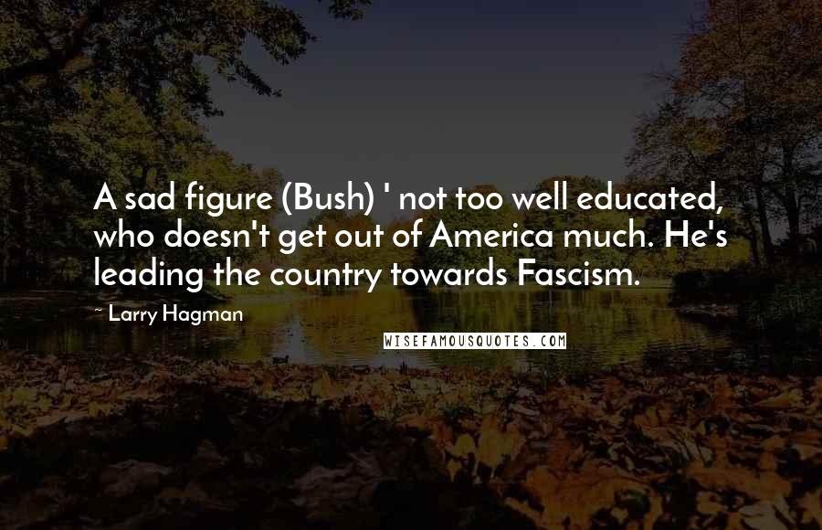 Larry Hagman Quotes: A sad figure (Bush) ' not too well educated, who doesn't get out of America much. He's leading the country towards Fascism.