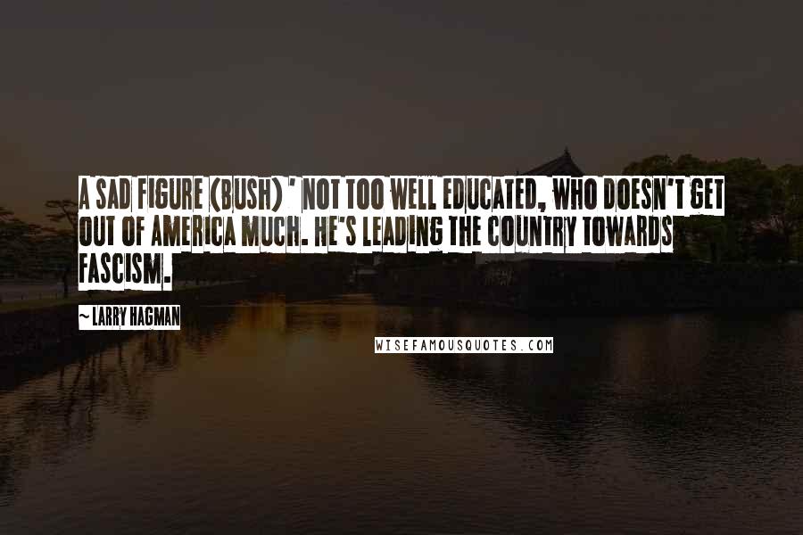 Larry Hagman Quotes: A sad figure (Bush) ' not too well educated, who doesn't get out of America much. He's leading the country towards Fascism.