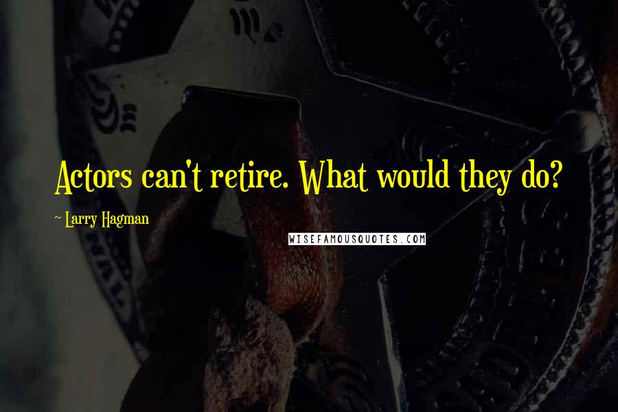 Larry Hagman Quotes: Actors can't retire. What would they do?