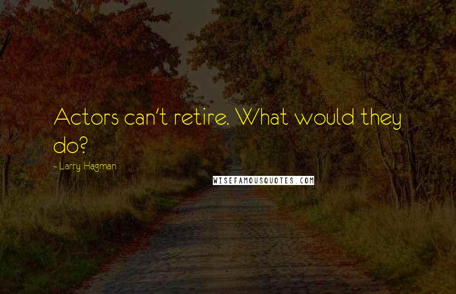 Larry Hagman Quotes: Actors can't retire. What would they do?