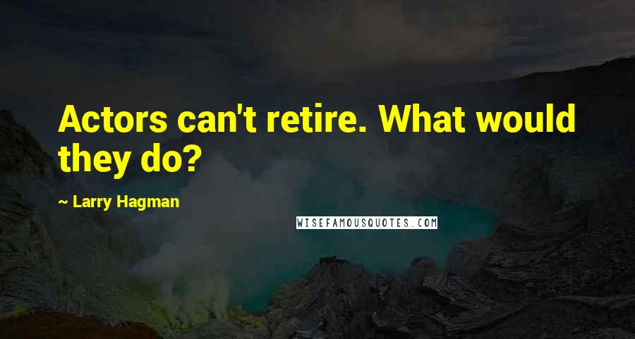 Larry Hagman Quotes: Actors can't retire. What would they do?