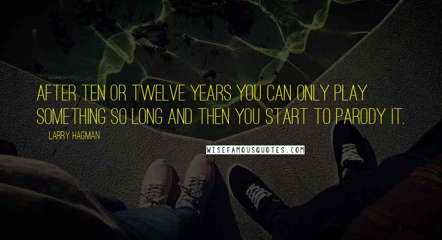 Larry Hagman Quotes: After ten or twelve years you can only play something so long and then you start to parody it.