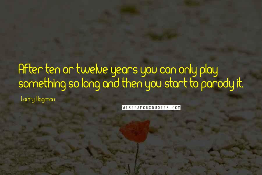 Larry Hagman Quotes: After ten or twelve years you can only play something so long and then you start to parody it.