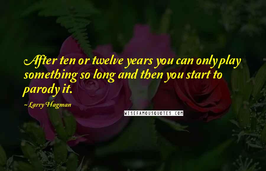 Larry Hagman Quotes: After ten or twelve years you can only play something so long and then you start to parody it.