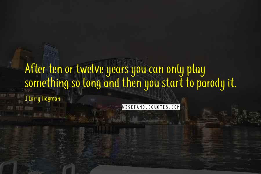 Larry Hagman Quotes: After ten or twelve years you can only play something so long and then you start to parody it.