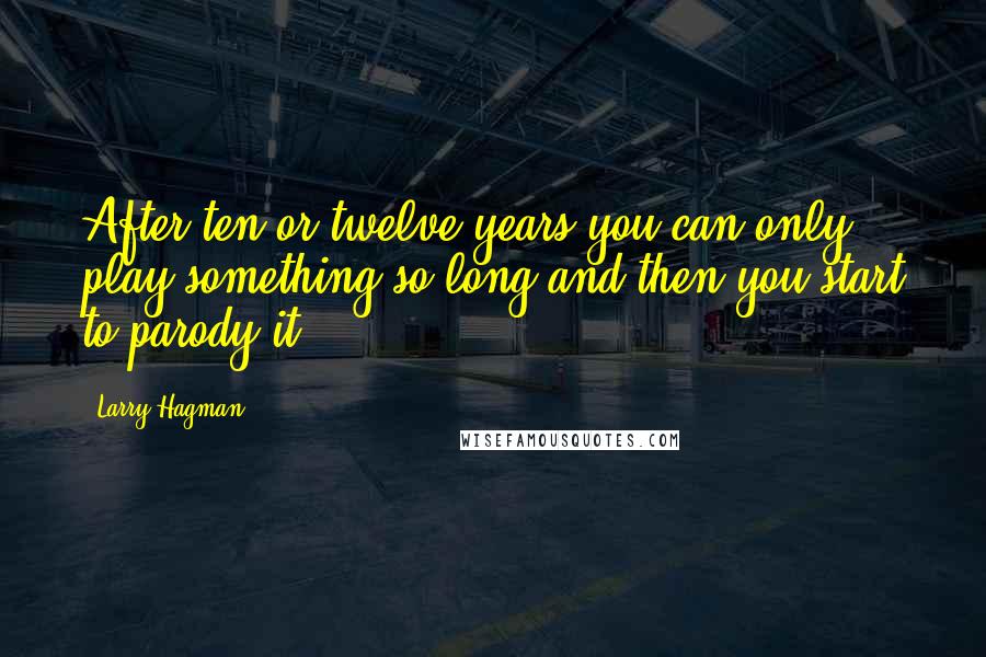 Larry Hagman Quotes: After ten or twelve years you can only play something so long and then you start to parody it.