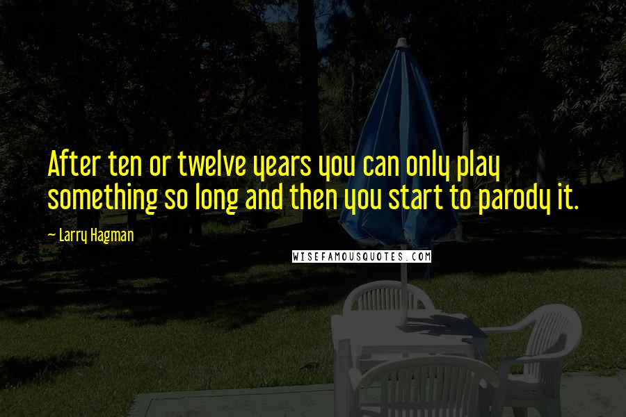 Larry Hagman Quotes: After ten or twelve years you can only play something so long and then you start to parody it.