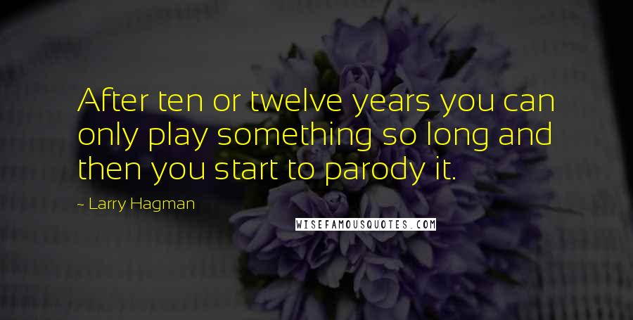 Larry Hagman Quotes: After ten or twelve years you can only play something so long and then you start to parody it.